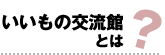 いいもの交流館とは？